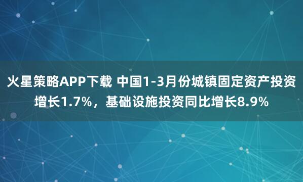 火星策略APP下载 中国1-3月份城镇固定资产投资增长1.7%，基础设施投资同比增长8.9%