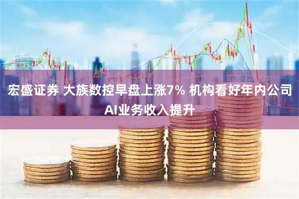 宏盛证券 大族数控早盘上涨7% 机构看好年内公司AI业务收入提升