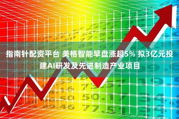 指南针配资平台 美格智能早盘涨超5% 拟3亿元投建AI研发及先进制造产业项目