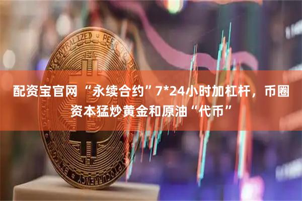 配资宝官网 “永续合约”7*24小时加杠杆，币圈资本猛炒黄金和原油“代币”