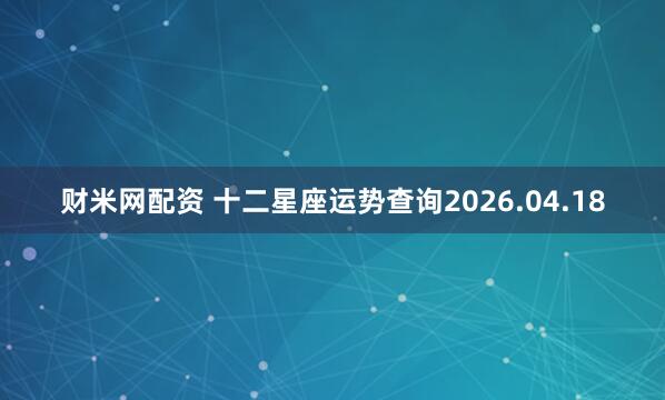 财米网配资 十二星座运势查询2026.04.18
