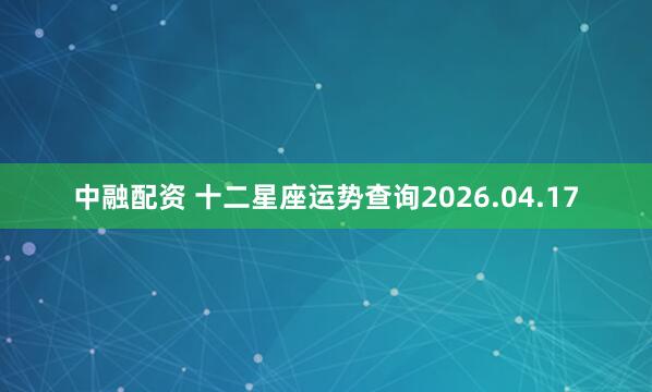 中融配资 十二星座运势查询2026.04.17