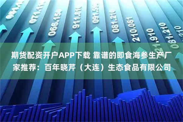 期货配资开户APP下载 靠谱的即食海参生产厂家推荐：百年晓芹（大连）生态食品有限公司