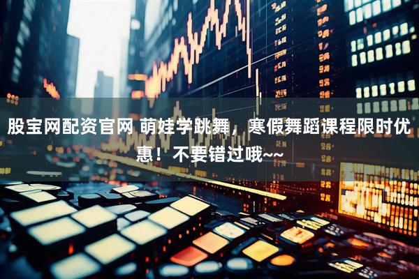 股宝网配资官网 萌娃学跳舞，寒假舞蹈课程限时优惠！不要错过哦~~