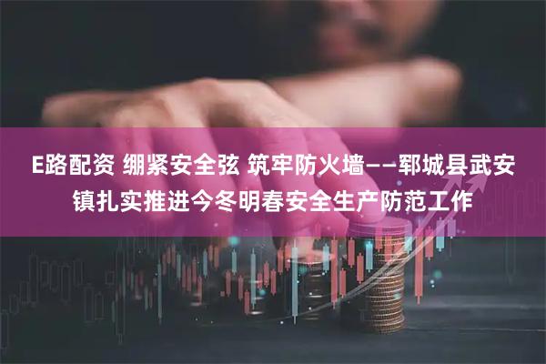E路配资 绷紧安全弦 筑牢防火墙——郓城县武安镇扎实推进今冬明春安全生产防范工作
