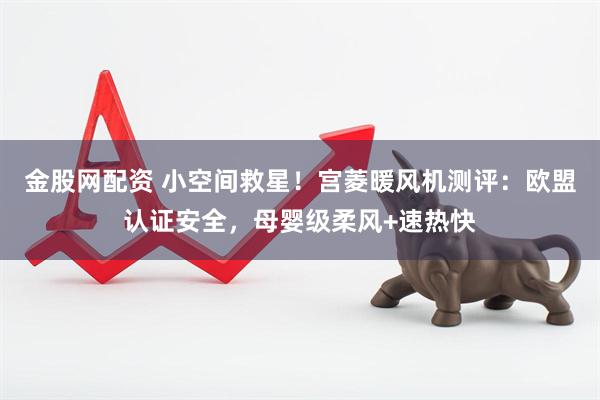 金股网配资 小空间救星！宫菱暖风机测评：欧盟认证安全，母婴级柔风+速热快