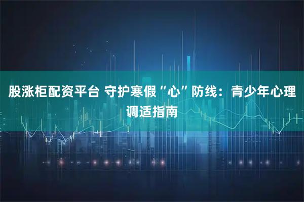 股涨柜配资平台 守护寒假“心”防线：青少年心理调适指南