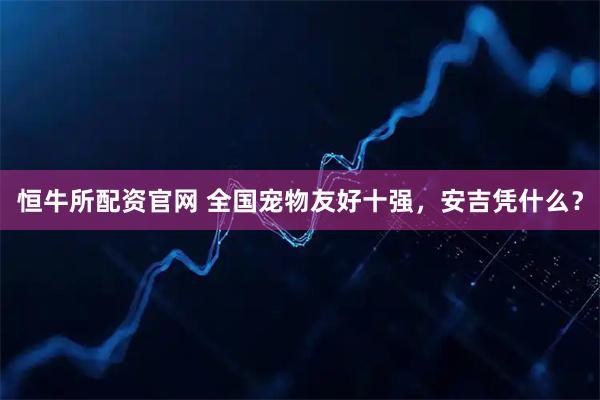 恒牛所配资官网 全国宠物友好十强，安吉凭什么？