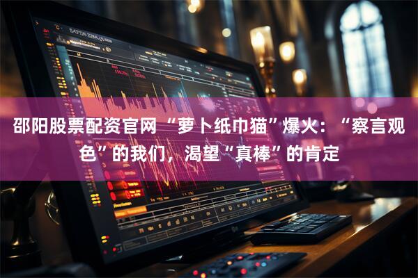 邵阳股票配资官网 “萝卜纸巾猫”爆火：“察言观色”的我们，渴望“真棒”的肯定