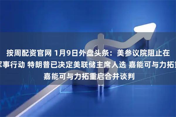 按周配资官网 1月9日外盘头条：美参议院阻止在委采取更多军事行动 特朗普已决定美联储主席人选 嘉能可与力拓重启合并谈判