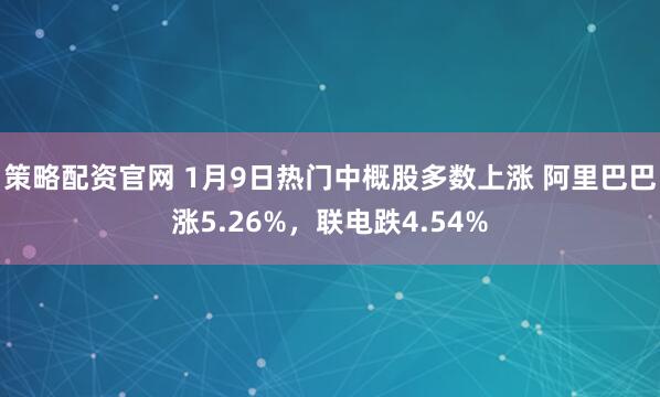策略配资官网 1月9日热门中概股多数上涨 阿里巴巴涨5.26%，联电跌4.54%