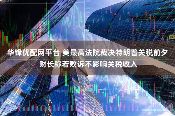 华锋优配网平台 美最高法院裁决特朗普关税前夕 财长称若败诉不影响关税收入