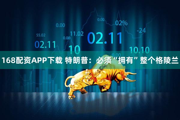 168配资APP下载 特朗普：必须“拥有”整个格陵兰