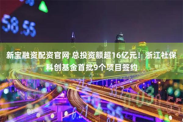 新宝融资配资官网 总投资额超16亿元！浙江社保科创基金首批9个项目签约