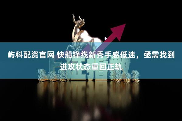 屿科配资官网 快船锋线新秀手感低迷，亟需找到进攻状态重回正轨