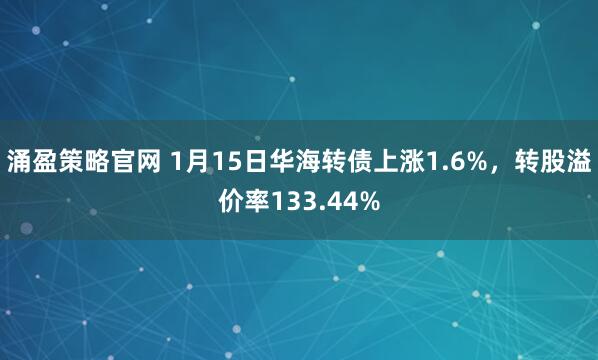 涌盈策略官网 1月15日华海转债上涨1.6%，转股溢价率133.44%