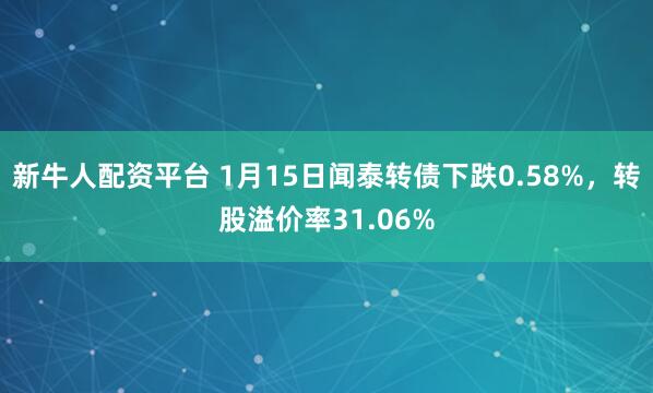 新牛人配资平台 1月15日闻泰转债下跌0.58%，转股溢价率31.06%