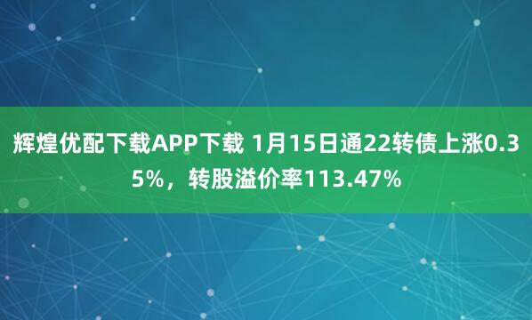 辉煌优配下载APP下载 1月15日通22转债上涨0.35%，转股溢价率113.47%