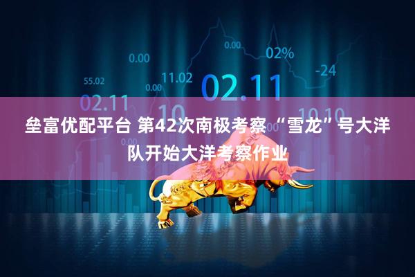 垒富优配平台 第42次南极考察 “雪龙”号大洋队开始大洋考察作业