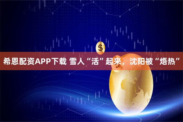 希恩配资APP下载 雪人“活”起来，沈阳被“焐热”