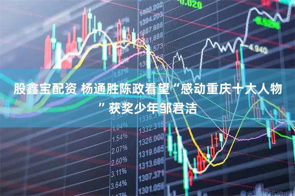 股鑫宝配资 杨通胜陈政看望“感动重庆十大人物”获奖少年邹君洁