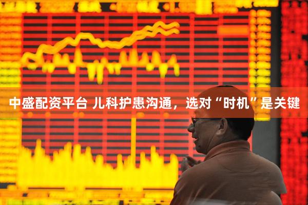 中盛配资平台 儿科护患沟通，选对“时机”是关键