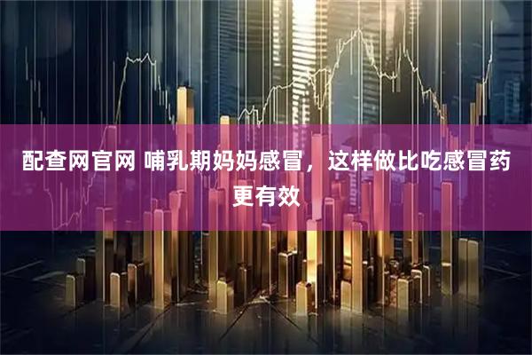 配查网官网 哺乳期妈妈感冒，这样做比吃感冒药更有效