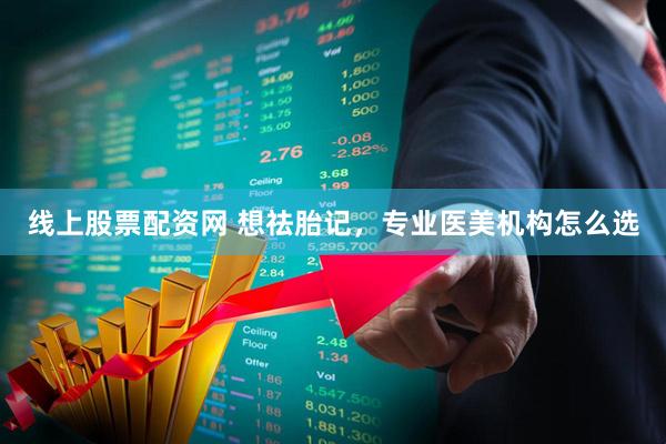 线上股票配资网 想祛胎记，专业医美机构怎么选