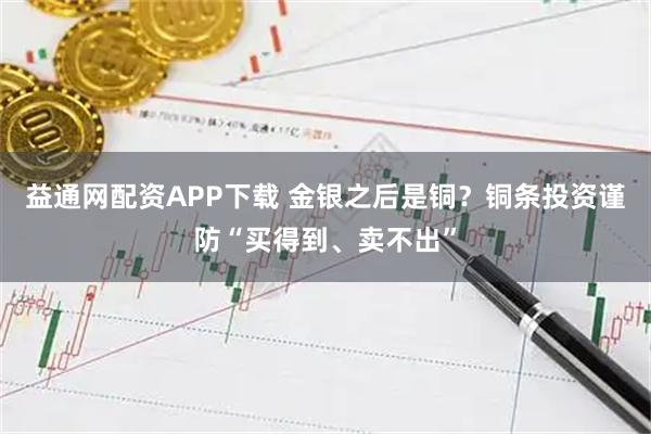 益通网配资APP下载 金银之后是铜？铜条投资谨防“买得到、卖不出”