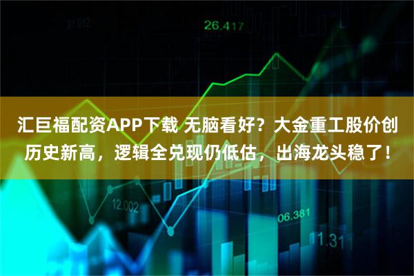 汇巨福配资APP下载 无脑看好？大金重工股价创历史新高，逻辑全兑现仍低估，出海龙头稳了！