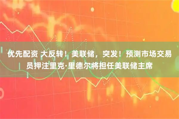 优先配资 大反转！美联储，突发！预测市场交易员押注里克·里德尔将担任美联储主席