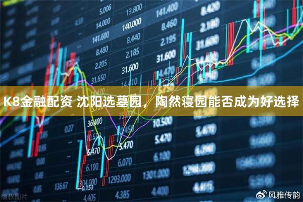 K8金融配资 沈阳选墓园，陶然寝园能否成为好选择