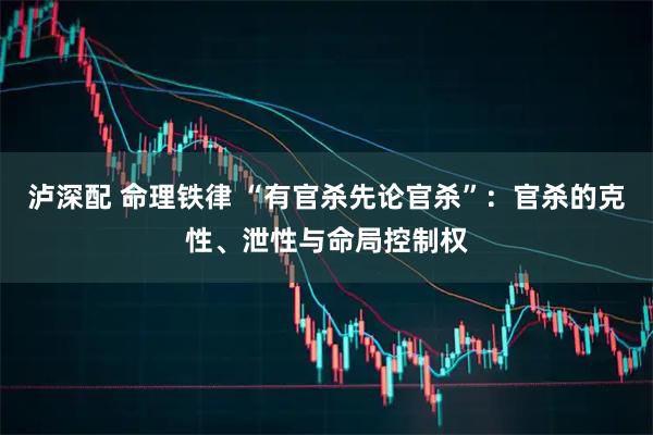 泸深配 命理铁律 “有官杀先论官杀”：官杀的克性、泄性与命局控制权