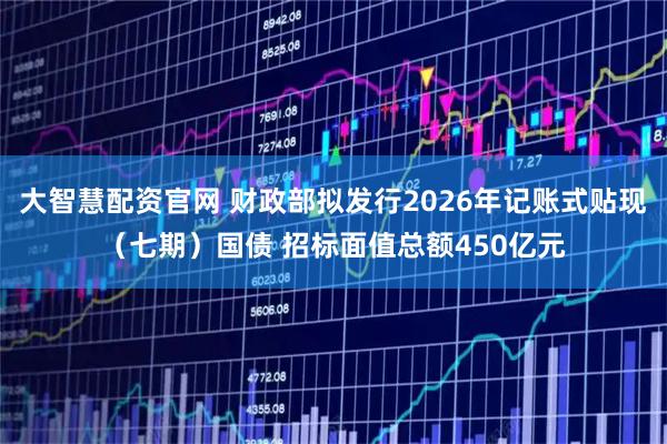 大智慧配资官网 财政部拟发行2026年记账式贴现（七期）国债 招标面值总额450亿元