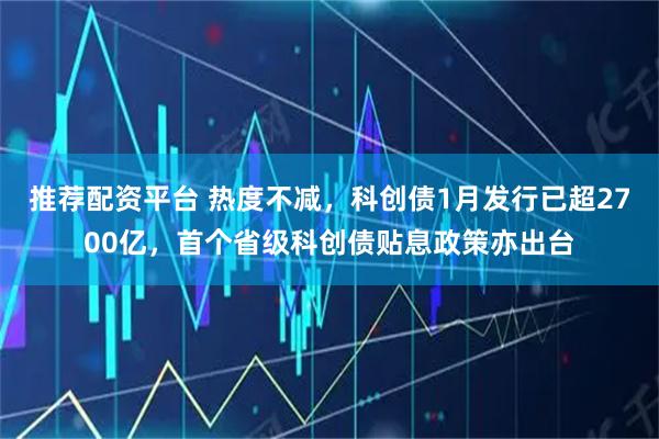 推荐配资平台 热度不减，科创债1月发行已超2700亿，首个省级科创债贴息政策亦出台
