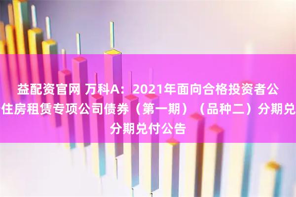 益配资官网 万科A：2021年面向合格投资者公开发行住房租赁专项公司债券（第一期）（品种二）分期兑付公告