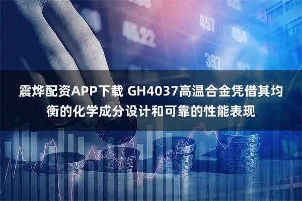 震烨配资APP下载 GH4037高温合金凭借其均衡的化学成分设计和可靠的性能表现