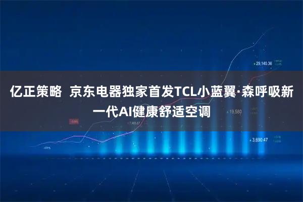 亿正策略  京东电器独家首发TCL小蓝翼·森呼吸新一代AI健康舒适空调