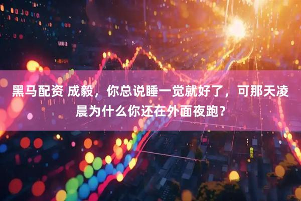 黑马配资 成毅，你总说睡一觉就好了，可那天凌晨为什么你还在外面夜跑？