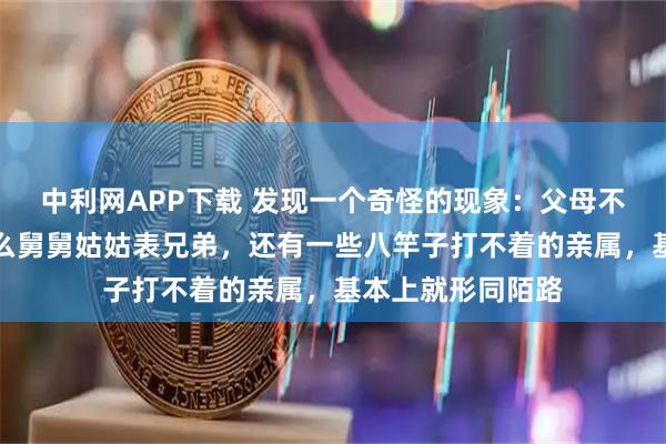 中利网APP下载 发现一个奇怪的现象：父母不在人世间了，什么舅舅姑姑表兄弟，还有一些八竿子打不着的亲属，基本上就形同陌路