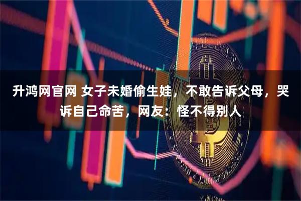 升鸿网官网 女子未婚偷生娃，不敢告诉父母，哭诉自己命苦，网友：怪不得别人
