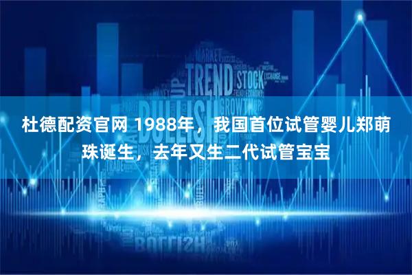 杜德配资官网 1988年，我国首位试管婴儿郑萌珠诞生，去年又生二代试管宝宝
