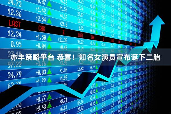亦丰策略平台 恭喜！知名女演员宣布诞下二胎