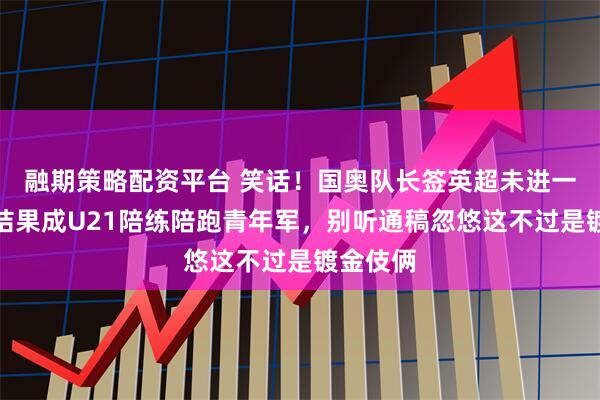 融期策略配资平台 笑话！国奥队长签英超未进一线队，结果成U21陪练陪跑青年军，别听通稿忽悠这不过是镀金伎俩