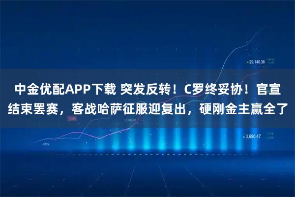 中金优配APP下载 突发反转！C罗终妥协！官宣结束罢赛，客战哈萨征服迎复出，硬刚金主赢全了
