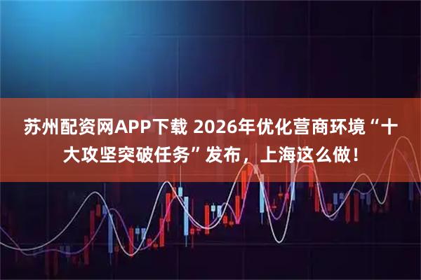 苏州配资网APP下载 2026年优化营商环境“十大攻坚突破任务”发布，上海这么做！