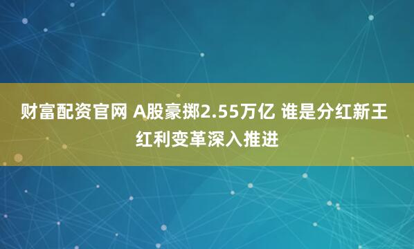 财富配资官网 A股豪掷2.55万亿 谁是分红新王 红利变革深入推进