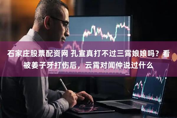 石家庄股票配资网 孔宣真打不过三霄娘娘吗？看被姜子牙打伤后，云霄对闻仲说过什么