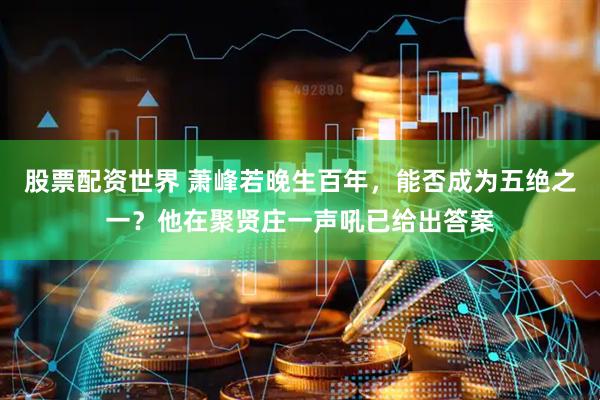 股票配资世界 萧峰若晚生百年，能否成为五绝之一？他在聚贤庄一声吼已给出答案