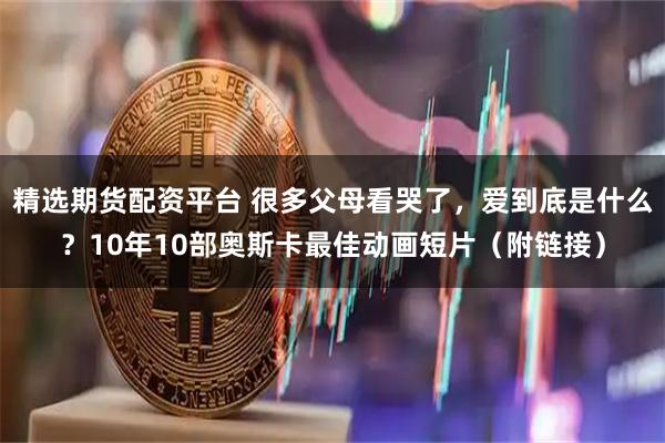 精选期货配资平台 很多父母看哭了，爱到底是什么？10年10部奥斯卡最佳动画短片（附链接）